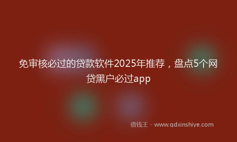 免审核必过的贷款软件2025年推荐，盘点5个网贷黑户必过app