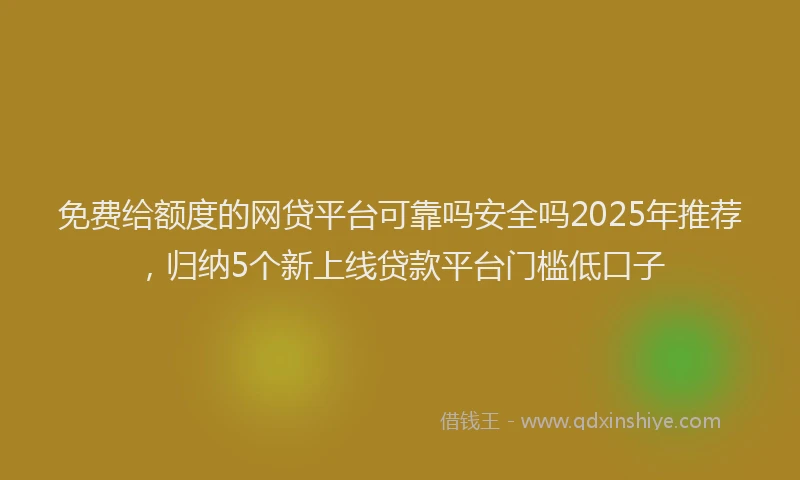 免费给额度的网贷平台可靠吗安全吗2025年推荐，归纳5个新上线贷款平台门槛低口子