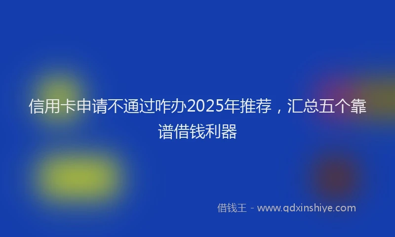信用卡申请不通过咋办2025年推荐，汇总五个靠谱借钱利器