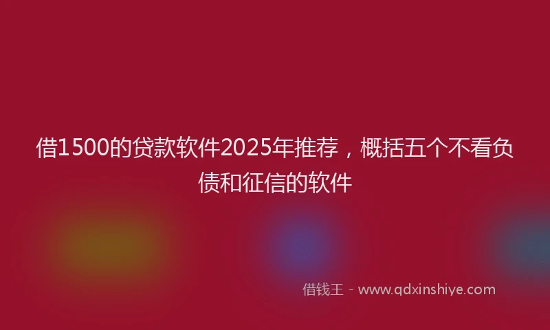 借1500的贷款软件2025年推荐，概括五个不看负债和征信的软件