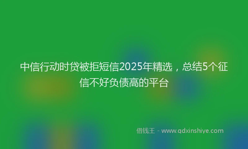 中信行动时贷被拒短信2025年精选，总结5个征信不好负债高的平台