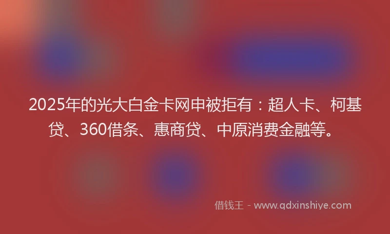 2025年的光大白金卡网申被拒有：超人卡、柯基贷、360借条、惠商贷、中原消费金融等。