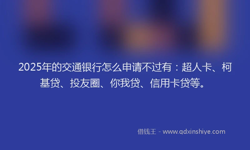 2025年的交通银行怎么申请不过有：超人卡、柯基贷、投友圈、你我贷、信用卡贷等。