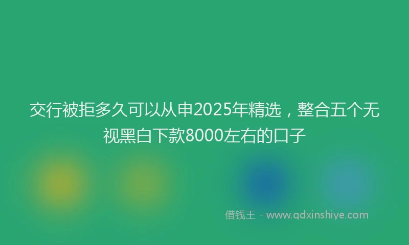 交行被拒多久可以从申2025年精选，整合五个无视黑白下款8000左右的口子