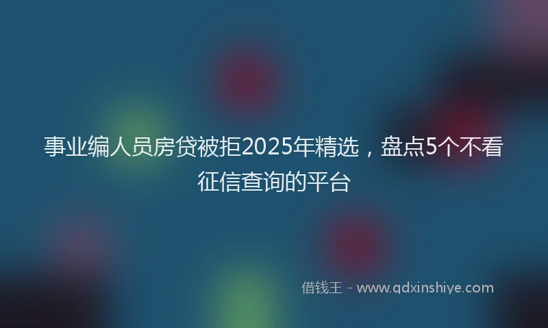 事业编人员房贷被拒2025年精选，盘点5个不看征信查询的平台