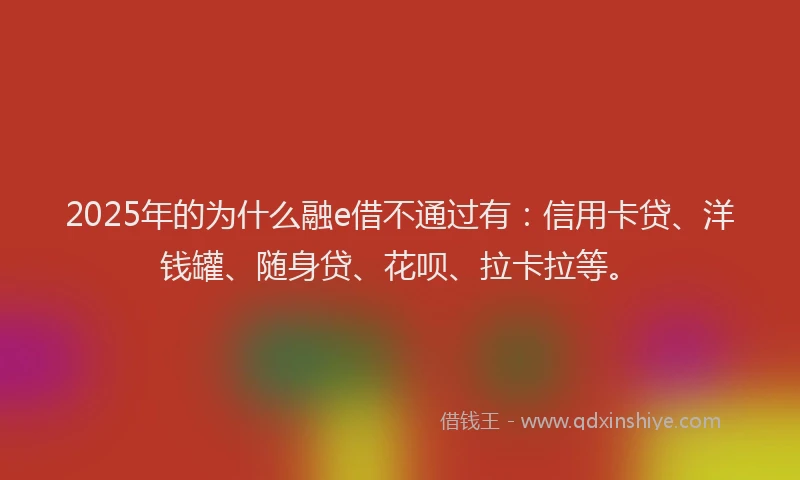 2025年的为什么融e借不通过有：信用卡贷、洋钱罐、随身贷、花呗、拉卡拉等。