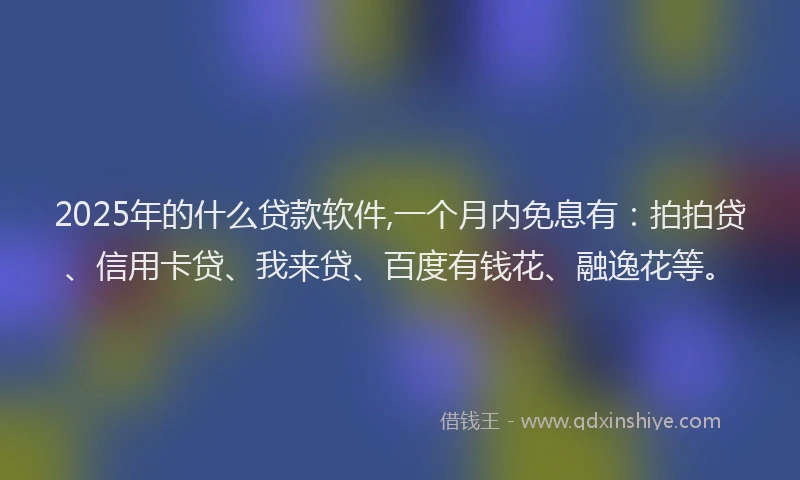 2025年的什么贷款软件,一个月内免息有：拍拍贷、信用卡贷、我来贷、百度有钱花、融逸花等。
