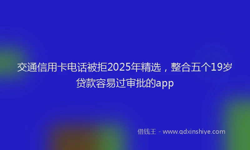 交通信用卡电话被拒2025年精选，整合五个19岁贷款容易过审批的app