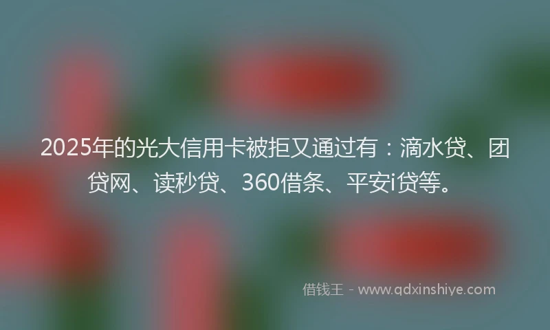 2025年的光大信用卡被拒又通过有：滴水贷、团贷网、读秒贷、360借条、平安i贷等。