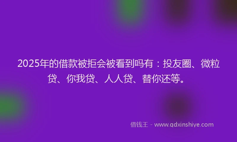 2025年的借款被拒会被看到吗有：投友圈、微粒贷、你我贷、人人贷、替你还等。