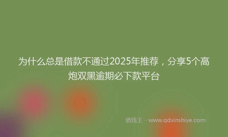 为什么总是借款不通过2025年推荐，分享5个高炮双黑逾期必下款平台