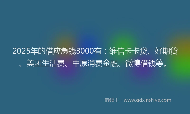 2025年的借应急钱3000有：维信卡卡贷、好期贷、美团生活费、中原消费金融、微博借钱等。