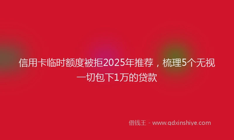 信用卡临时额度被拒2025年推荐，梳理5个无视一切包下1万的贷款