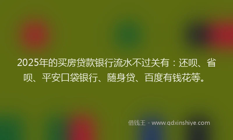 2025年的买房贷款银行流水不过关有：还呗、省呗、平安口袋银行、随身贷、百度有钱花等。