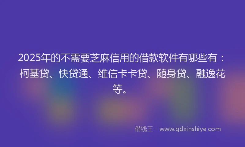2025年的不需要芝麻信用的借款软件有哪些有：柯基贷、快贷通、维信卡卡贷、随身贷、融逸花等。