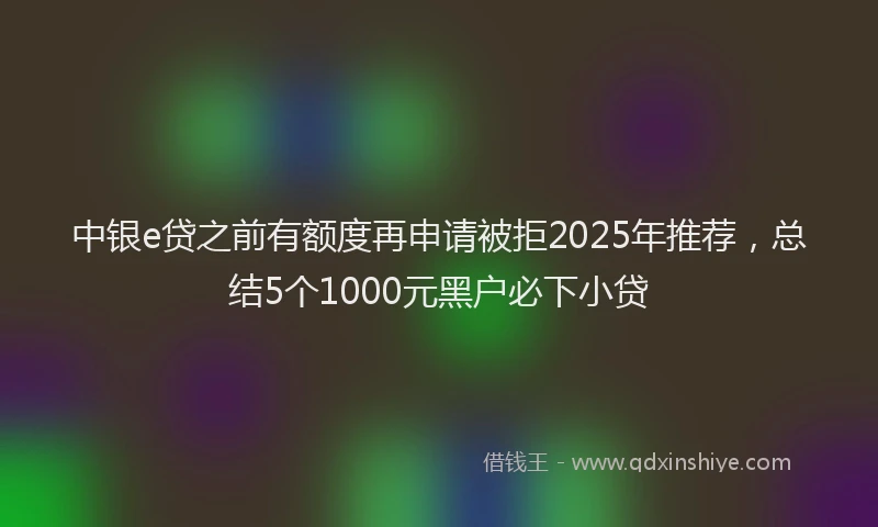中银e贷之前有额度再申请被拒2025年推荐，总结5个1000元黑户必下小贷