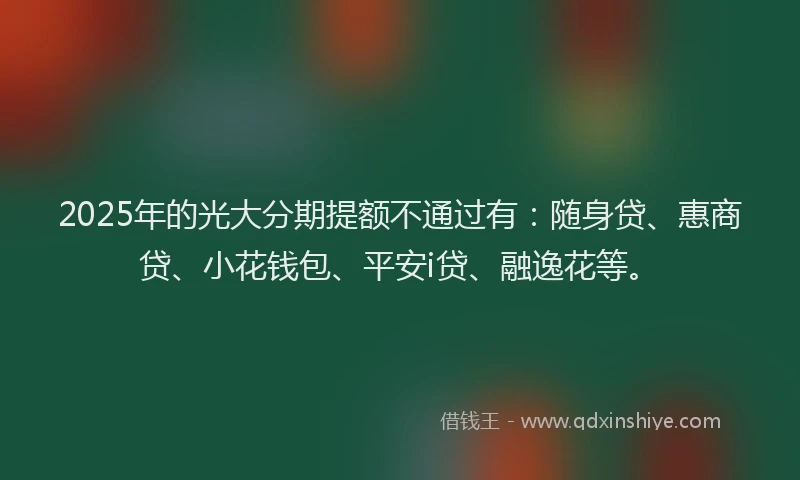 2025年的光大分期提额不通过有：随身贷、惠商贷、小花钱包、平安i贷、融逸花等。