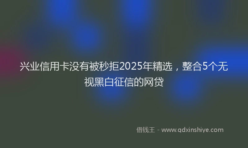 兴业信用卡没有被秒拒2025年精选，整合5个无视黑白征信的网贷