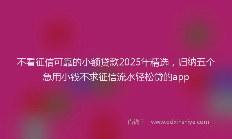 不看征信可靠的小额贷款2025年精选，归纳五个急用小钱不求征信流水轻松贷的app