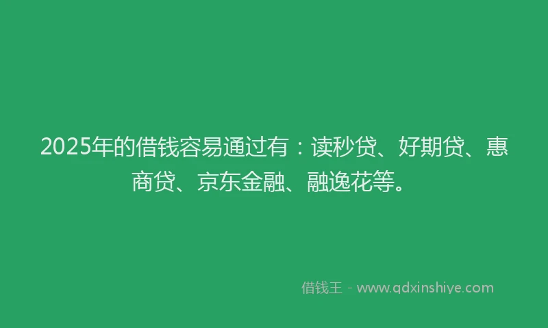 2025年的借钱容易通过有：读秒贷、好期贷、惠商贷、京东金融、融逸花等。