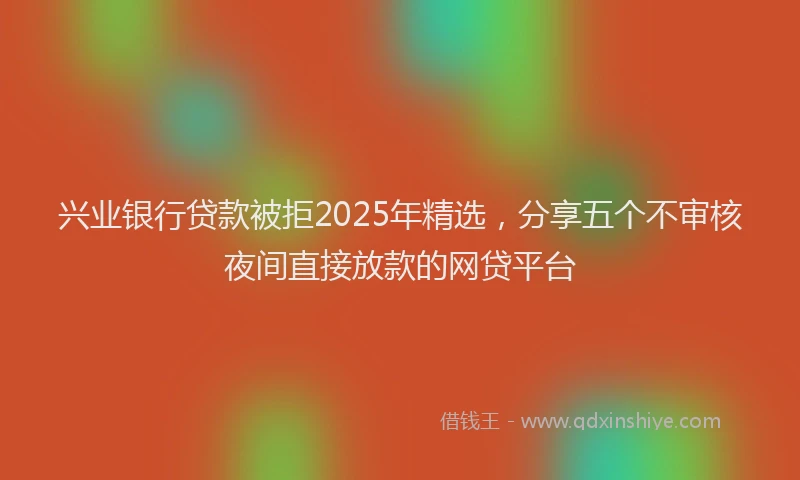兴业银行贷款被拒2025年精选，分享五个不审核夜间直接放款的网贷平台