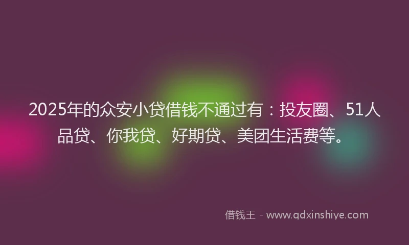 2025年的众安小贷借钱不通过有：投友圈、51人品贷、你我贷、好期贷、美团生活费等。