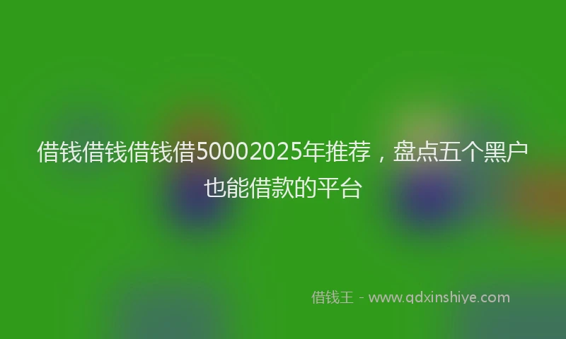 借钱借钱借钱借50002025年推荐，盘点五个黑户也能借款的平台