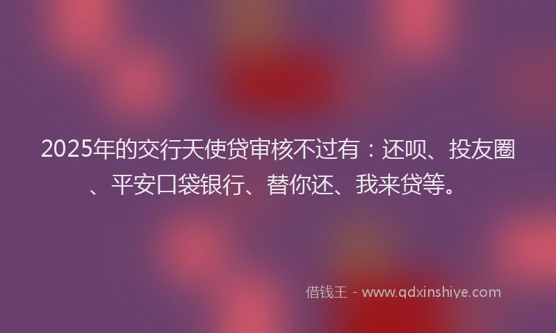 2025年的交行天使贷审核不过有：还呗、投友圈、平安口袋银行、替你还、我来贷等。