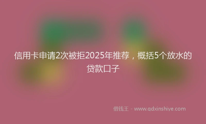 信用卡申请2次被拒2025年推荐，概括5个放水的贷款口子