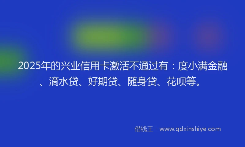 2025年的兴业信用卡激活不通过有：度小满金融、滴水贷、好期贷、随身贷、花呗等。