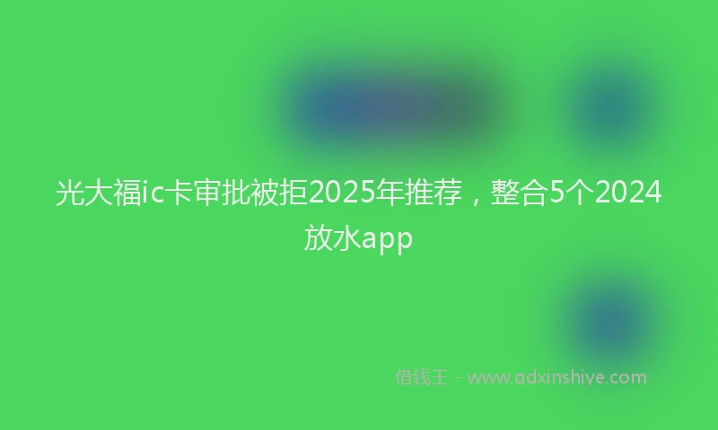 光大福ic卡审批被拒2025年推荐，整合5个2024放水app