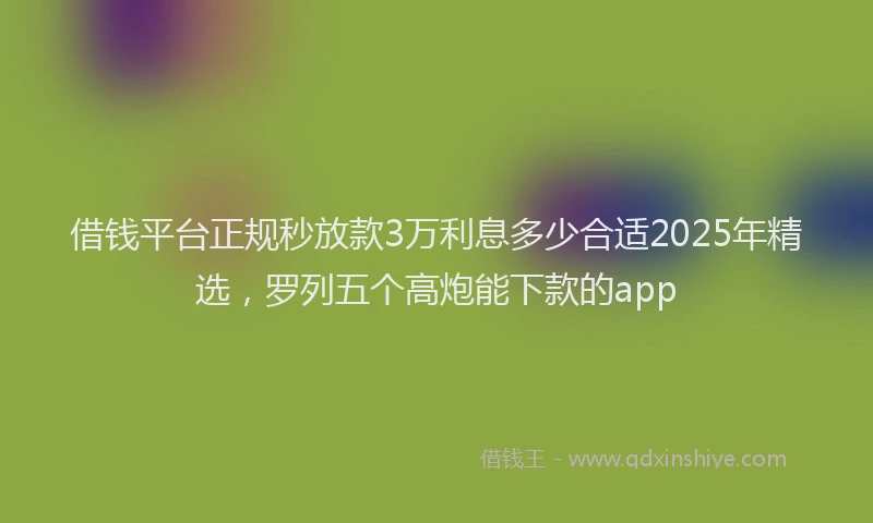 借钱平台正规秒放款3万利息多少合适2025年精选，罗列五个高炮能下款的app