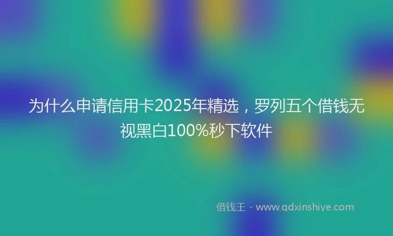 为什么申请信用卡2025年精选，罗列五个借钱无视黑白100%秒下软件