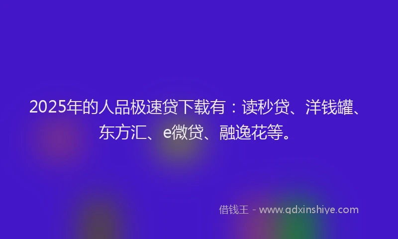 2025年的人品极速贷下载有：读秒贷、洋钱罐、东方汇、e微贷、融逸花等。