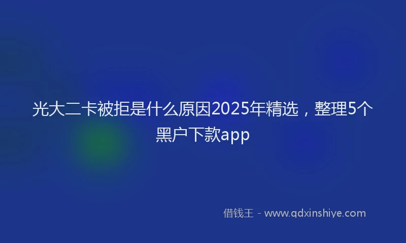 光大二卡被拒是什么原因2025年精选，整理5个黑户下款app