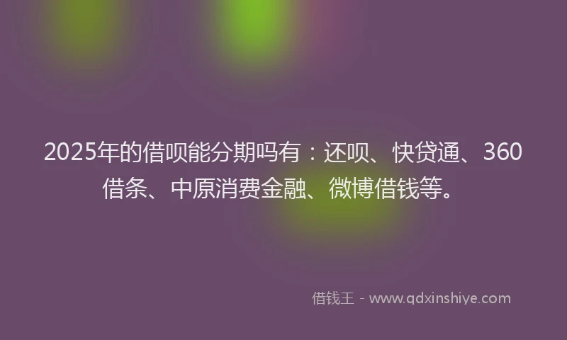 2025年的借呗能分期吗有：还呗、快贷通、360借条、中原消费金融、微博借钱等。