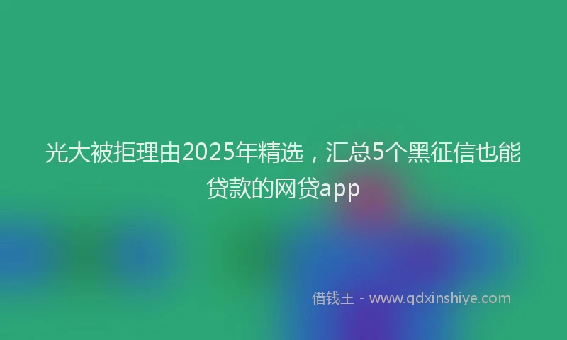 光大被拒理由2025年精选，汇总5个黑征信也能贷款的网贷app