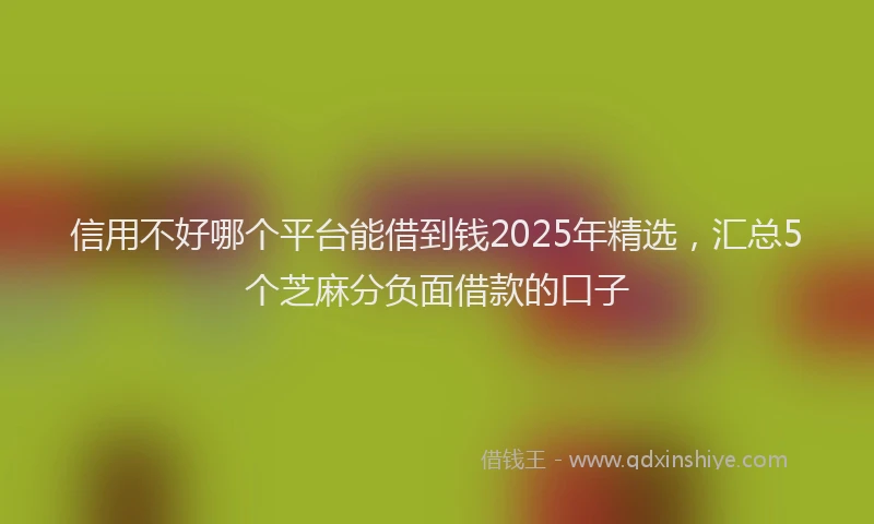 信用不好哪个平台能借到钱2025年精选，汇总5个芝麻分负面借款的口子