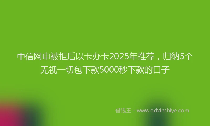 中信网申被拒后以卡办卡2025年推荐，归纳5个无视一切包下款5000秒下款的口子