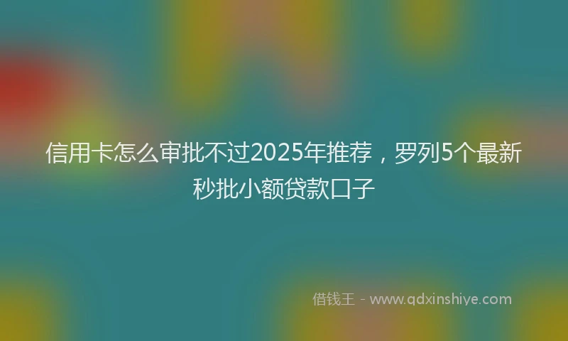 信用卡怎么审批不过2025年推荐，罗列5个最新秒批小额贷款口子