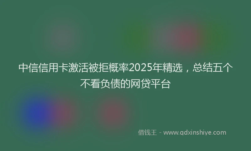 中信信用卡激活被拒概率2025年精选，总结五个不看负债的网贷平台