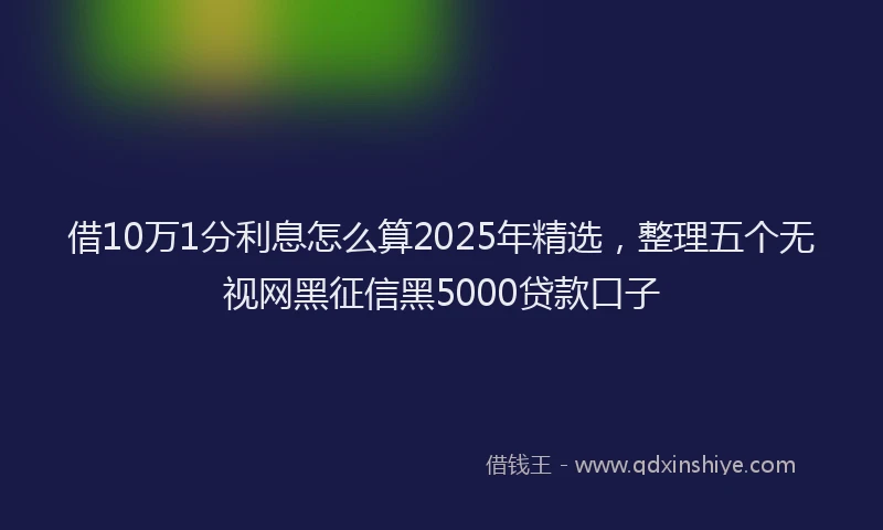 借10万1分利息怎么算2025年精选，整理五个无视网黑征信黑5000贷款口子