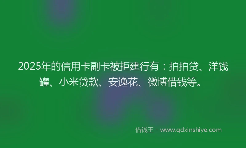 2025年的信用卡副卡被拒建行有：拍拍贷、洋钱罐、小米贷款、安逸花、微博借钱等。