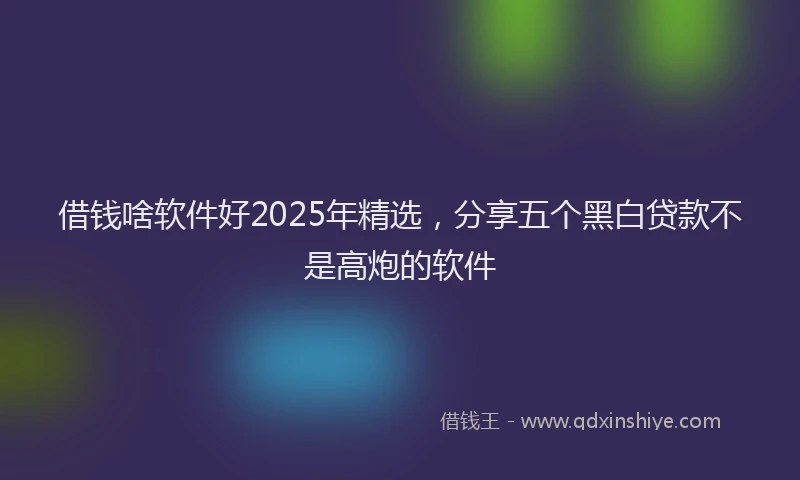 借钱啥软件好2025年精选，分享五个黑白贷款不是高炮的软件