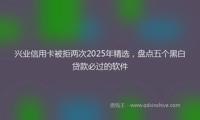 兴业信用卡被拒两次2025年精选，盘点五个黑白贷款必过的软件