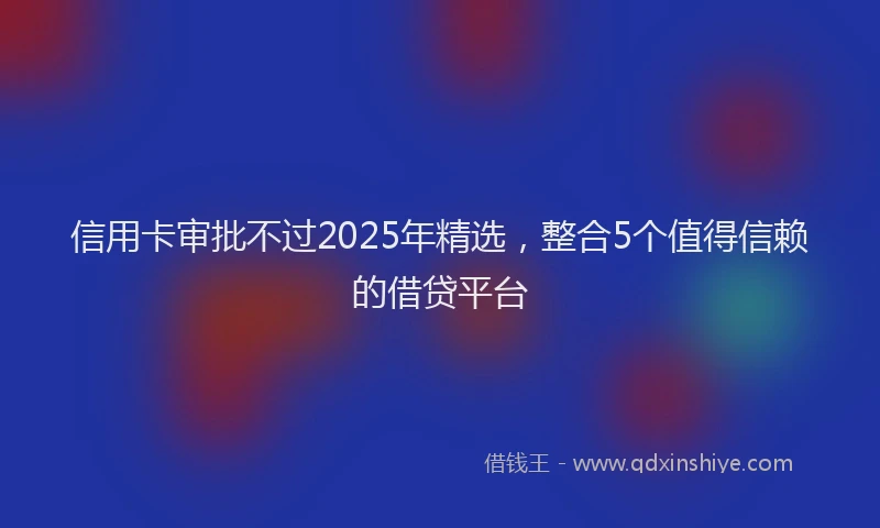 信用卡审批不过2025年精选，整合5个值得信赖的借贷平台