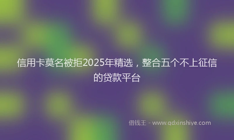 信用卡莫名被拒2025年精选，整合五个不上征信的贷款平台