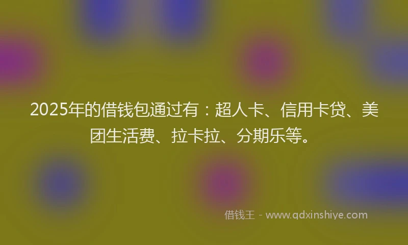 2025年的借钱包通过有：超人卡、信用卡贷、美团生活费、拉卡拉、分期乐等。