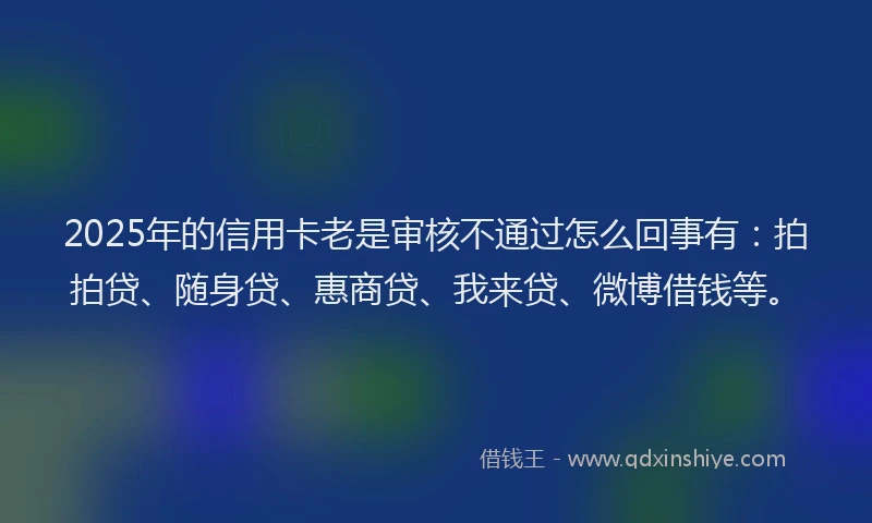 2025年的信用卡老是审核不通过怎么回事有：拍拍贷、随身贷、惠商贷、我来贷、微博借钱等。