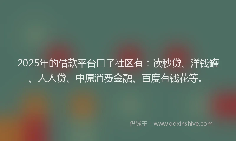 2025年的借款平台口子社区有：读秒贷、洋钱罐、人人贷、中原消费金融、百度有钱花等。